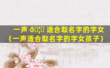 一声 🦊 适合取名字的字女（一声适合取名字的字女孩子）